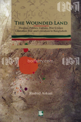 THE WOUNDED LAND: Peoples, Politics, Culture, War Crimes Liberation War and Literature in Bangladesh